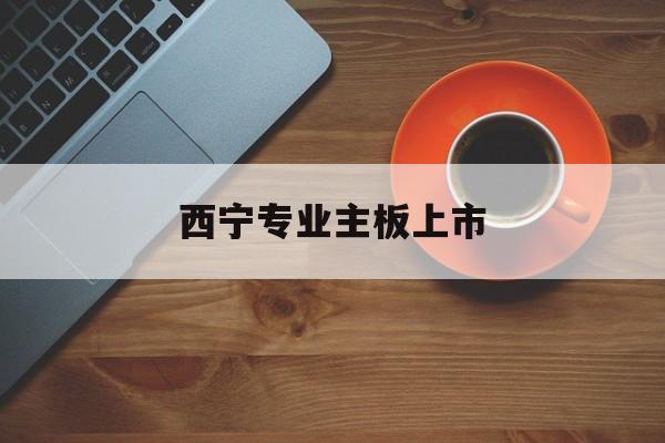 三门峡市西宁专业主板上市(西宁有什么上市公司)