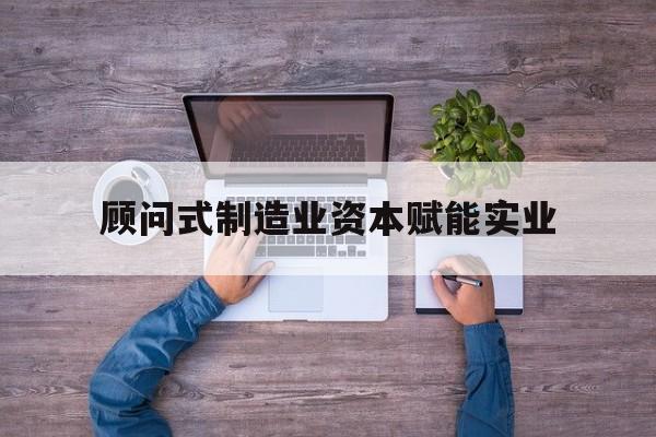 三门峡市关于顾问式制造业资本赋能实业的信息